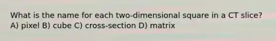 What is the name for each two-dimensional square in a CT slice? A) pixel B) cube C) cross-section D) matrix