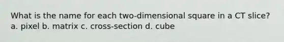 What is the name for each two-dimensional square in a CT slice? a. pixel b. matrix c. cross-section d. cube