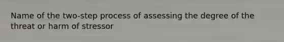 Name of the two-step process of assessing the degree of the threat or harm of stressor