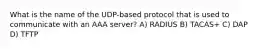 What is the name of the UDP-based protocol that is used to communicate with an AAA server? A) RADIUS B) TACAS+ C) DAP D) TFTP