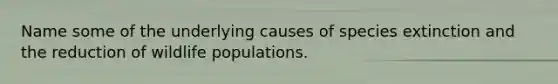 Name some of the underlying causes of species extinction and the reduction of wildlife populations.