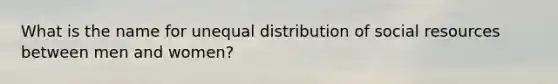 What is the name for unequal distribution of social resources between men and women?