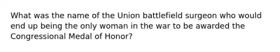 What was the name of the Union battlefield surgeon who would end up being the only woman in the war to be awarded the Congressional Medal of Honor?