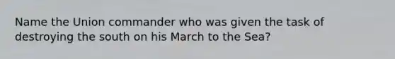 Name the Union commander who was given the task of destroying the south on his March to the Sea?