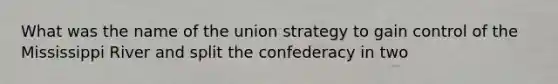 What was the name of the union strategy to gain control of the Mississippi River and split the confederacy in two