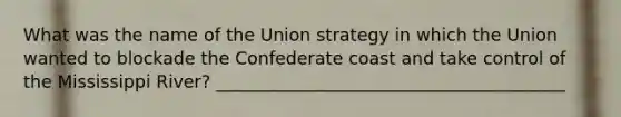 What was the name of the Union strategy in which the Union wanted to blockade the Confederate coast and take control of the Mississippi River? ________________________________________