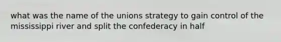 what was the name of the unions strategy to gain control of the mississippi river and split the confederacy in half