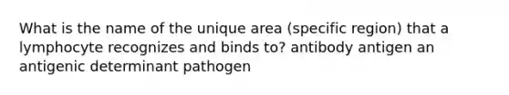 What is the name of the unique area (specific region) that a lymphocyte recognizes and binds to? antibody antigen an antigenic determinant pathogen