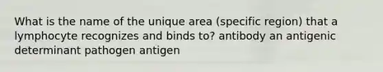 What is the name of the unique area (specific region) that a lymphocyte recognizes and binds to? antibody an antigenic determinant pathogen antigen