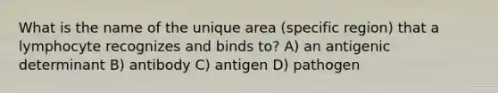 What is the name of the unique area (specific region) that a lymphocyte recognizes and binds to? A) an antigenic determinant B) antibody C) antigen D) pathogen