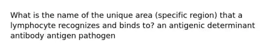 What is the name of the unique area (specific region) that a lymphocyte recognizes and binds to? an antigenic determinant antibody antigen pathogen