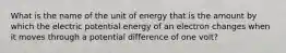 What is the name of the unit of energy that is the amount by which the electric potential energy of an electron changes when it moves through a potential difference of one volt?