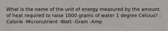 What is the name of the unit of energy measured by the amount of heat required to raise 1000 grams of water 1 degree​ Celsius? -Calorie -Micronutrient -Watt -Gram -Amp