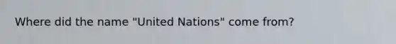 Where did the name "United Nations" come from?