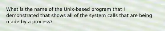 What is the name of the Unix-based program that I demonstrated that shows all of the system calls that are being made by a process?