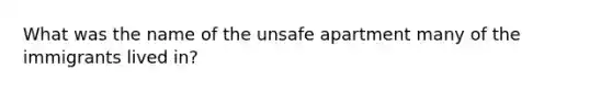 What was the name of the unsafe apartment many of the immigrants lived in?