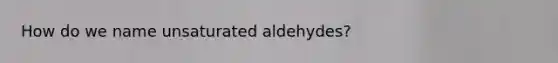 How do we name unsaturated aldehydes?