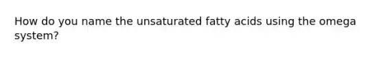 How do you name the unsaturated fatty acids using the omega system?