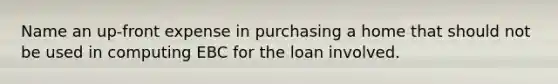 Name an up-front expense in purchasing a home that should not be used in computing EBC for the loan involved.