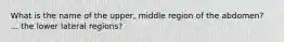 What is the name of the upper, middle region of the abdomen? ... the lower lateral regions?