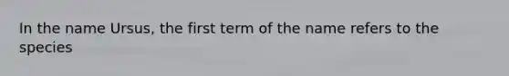 In the name Ursus, the first term of the name refers to the species