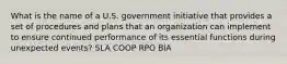 What is the name of a U.S. government initiative that provides a set of procedures and plans that an organization can implement to ensure continued performance of its essential functions during unexpected events? SLA COOP RPO BIA