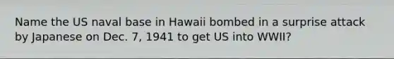 Name the US naval base in Hawaii bombed in a surprise attack by Japanese on Dec. 7, 1941 to get US into WWII?