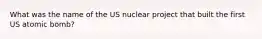 What was the name of the US nuclear project that built the first US atomic bomb?