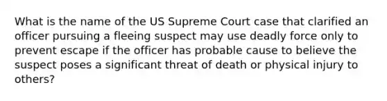 What is the name of the US Supreme Court case that clarified an officer pursuing a fleeing suspect may use deadly force only to prevent escape if the officer has probable cause to believe the suspect poses a significant threat of death or physical injury to others?