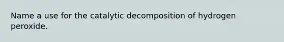 Name a use for the catalytic decomposition of hydrogen peroxide.