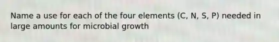 Name a use for each of the four elements (C, N, S, P) needed in large amounts for microbial growth