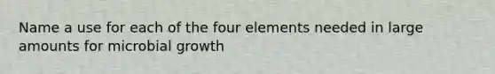 Name a use for each of the four elements needed in large amounts for microbial growth