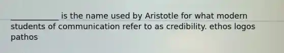 ____________ is the name used by Aristotle for what modern students of communication refer to as credibility. ethos logos pathos