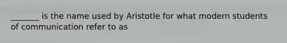 _______ is the name used by Aristotle for what modern students of communication refer to as