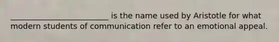 _________________________ is the name used by Aristotle for what modern students of communication refer to an emotional appeal.