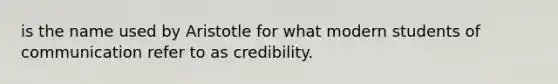 is the name used by Aristotle for what modern students of communication refer to as credibility.