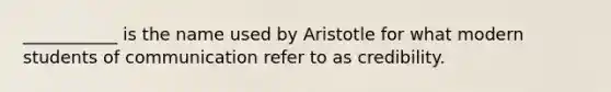 ___________ is the name used by Aristotle for what modern students of communication refer to as credibility.