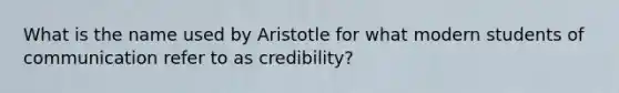 What is the name used by Aristotle for what modern students of communication refer to as credibility?