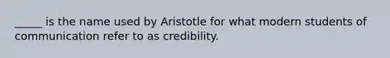 _____ is the name used by Aristotle for what modern students of communication refer to as credibility.