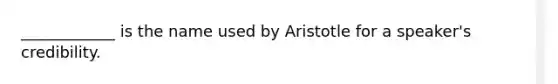 ____________ is the name used by Aristotle for a speaker's credibility.