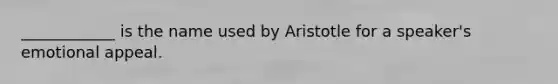 ____________ is the name used by Aristotle for a speaker's emotional appeal.