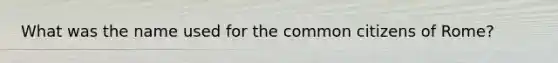 What was the name used for the common citizens of Rome?