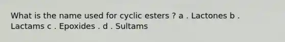 What is the name used for cyclic esters ? a . Lactones b . Lactams c . Epoxides . d . Sultams