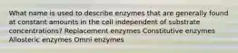 What name is used to describe enzymes that are generally found at constant amounts in the cell independent of substrate concentrations? Replacement enzymes Constitutive enzymes Allosteric enzymes Omni enzymes