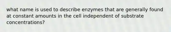 what name is used to describe enzymes that are generally found at constant amounts in the cell independent of substrate concentrations?