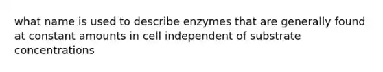 what name is used to describe enzymes that are generally found at constant amounts in cell independent of substrate concentrations