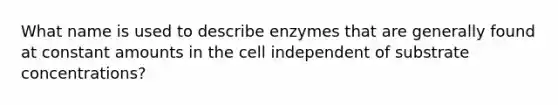 What name is used to describe enzymes that are generally found at constant amounts in the cell independent of substrate concentrations?