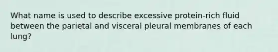 What name is used to describe excessive protein-rich fluid between the parietal and visceral pleural membranes of each lung?