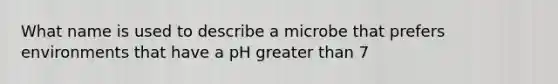 What name is used to describe a microbe that prefers environments that have a pH <a href='https://www.questionai.com/knowledge/ktgHnBD4o3-greater-than' class='anchor-knowledge'>greater than</a> 7