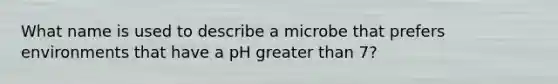 What name is used to describe a microbe that prefers environments that have a pH <a href='https://www.questionai.com/knowledge/ktgHnBD4o3-greater-than' class='anchor-knowledge'>greater than</a> 7?